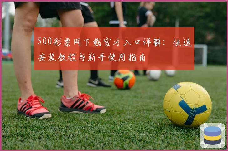 500彩票网下载官方入口详解:快速安装教程与新手使用指南