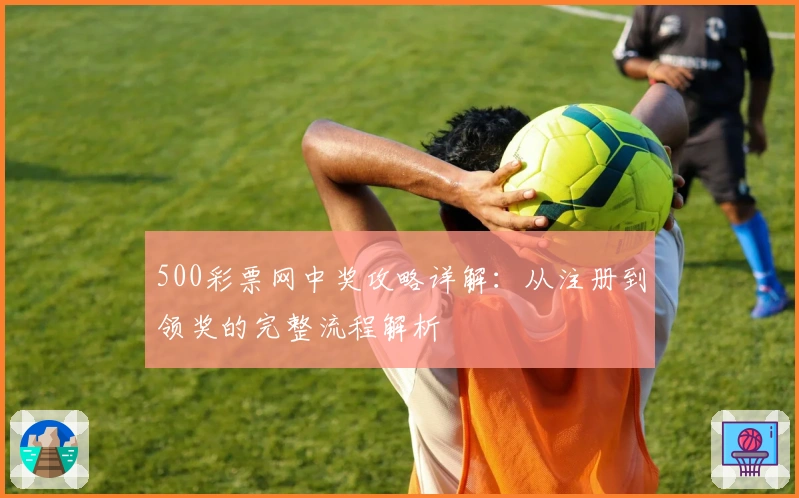 500彩票网中奖攻略详解：从注册到领奖的完整流程解析