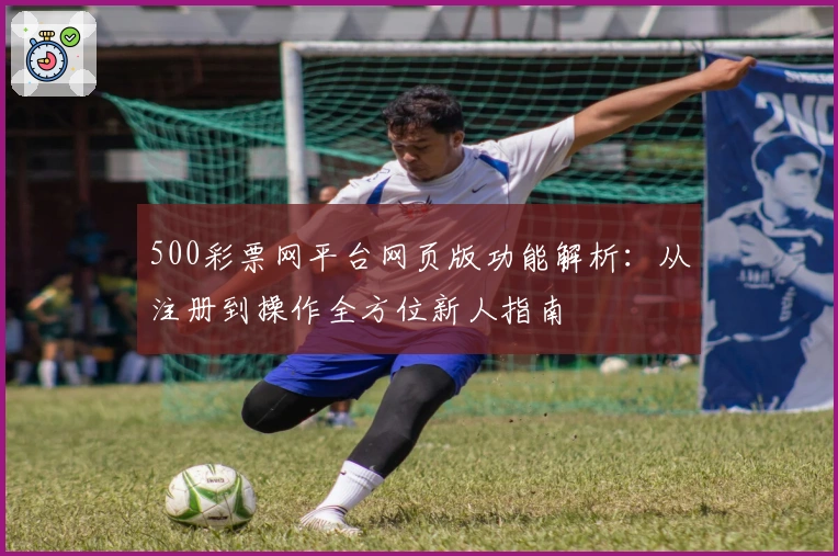 500彩票网平台网页版功能解析：从注册到操作全方位新人指南