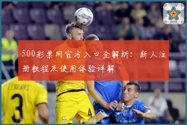 500彩票网官方入口全解析：新人注册教程及使用体验详解
