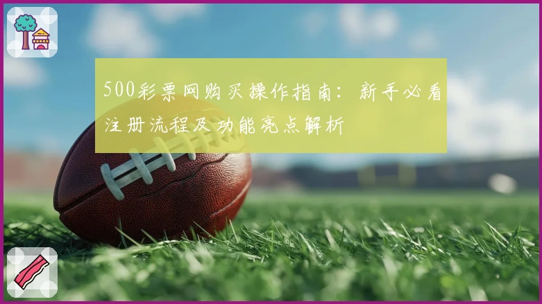 500彩票网购买操作指南：新手必看注册流程及功能亮点解析