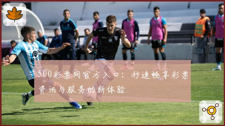 500彩票网官方入口：秒速畅享彩票资讯与服务的新体验