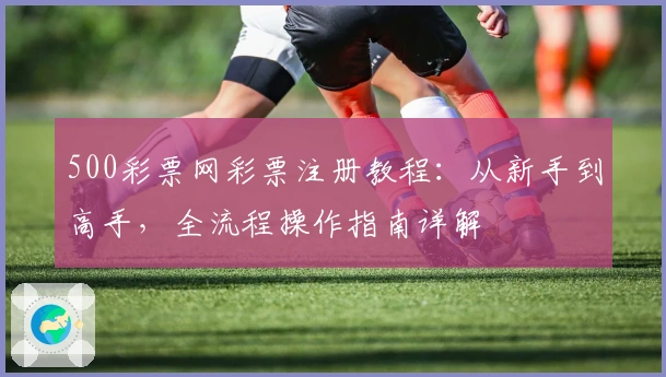 500彩票网彩票注册教程：从新手到高手，全流程操作指南详解