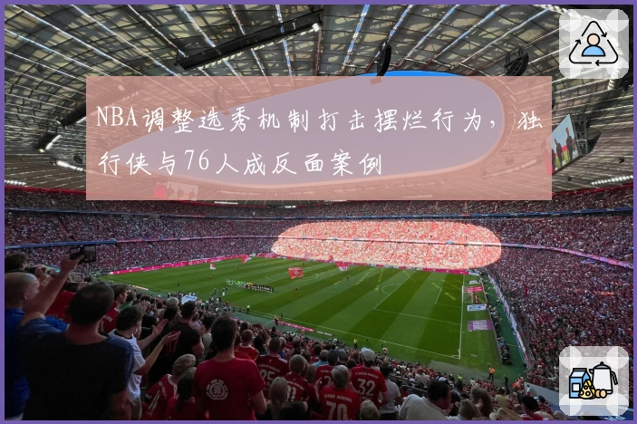 NBA调整选秀机制打击摆烂行为，独行侠与76人成反面案例