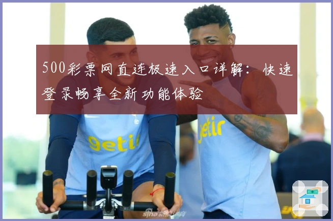 500彩票网直连极速入口详解：快速登录畅享全新功能体验