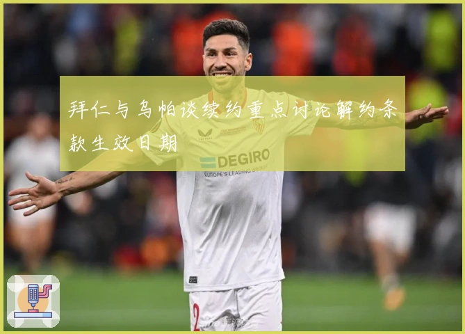拜仁与乌帕谈续约重点讨论解约条款生效日期