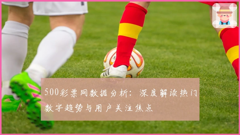 500彩票网数据分析：深度解读热门数字趋势与用户关注焦点