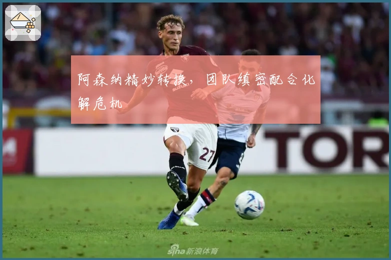 阿森纳精妙转换，团队缜密配合化解危机