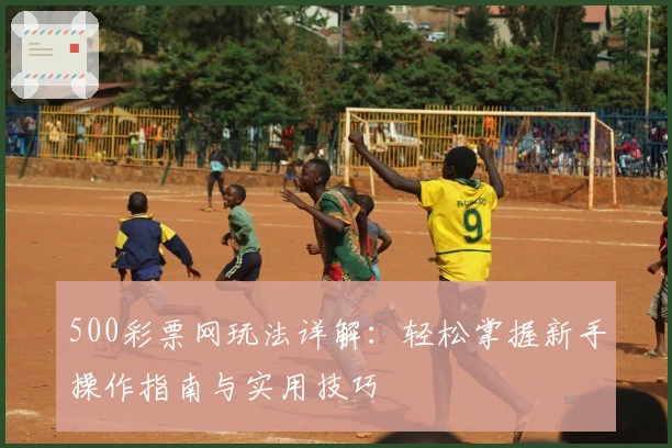 500彩票网玩法详解：轻松掌握新手操作指南与实用技巧