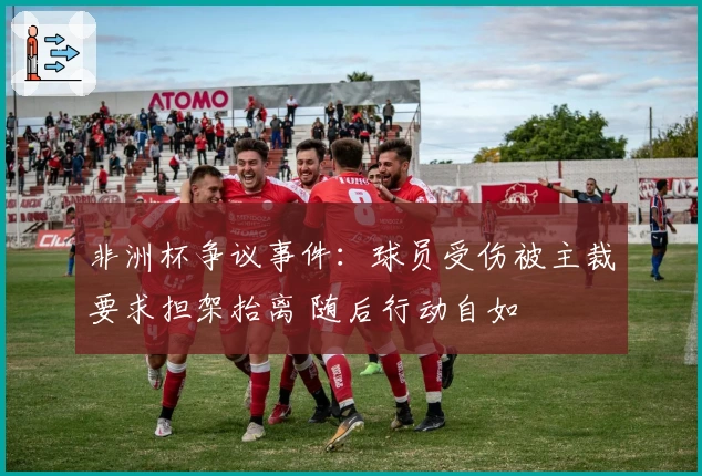 非洲杯争议事件：球员受伤被主裁要求担架抬离 随后行动自如