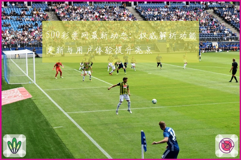 500彩票网最新动态：权威解析功能更新与用户体验提升亮点
