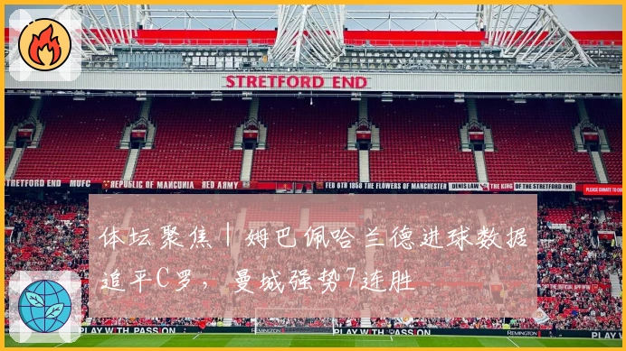 体坛聚焦｜姆巴佩哈兰德进球数据追平C罗，曼城强势7连胜