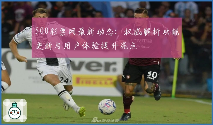 500彩票网最新动态：权威解析功能更新与用户体验提升亮点
