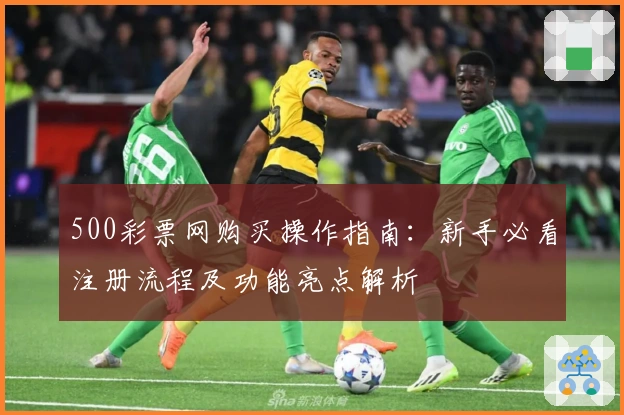 500彩票网购买操作指南:新手必看注册流程及功能亮点解析