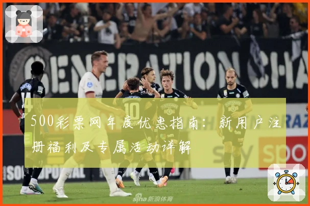 500彩票网年度优惠指南：新用户注册福利及专属活动详解