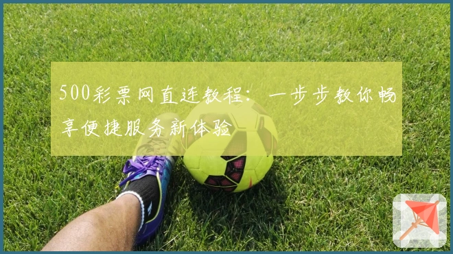 500彩票网直连教程：一步步教你畅享便捷服务新体验