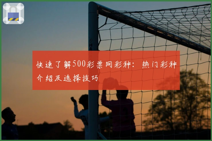 快速了解500彩票网彩种：热门彩种介绍及选择技巧