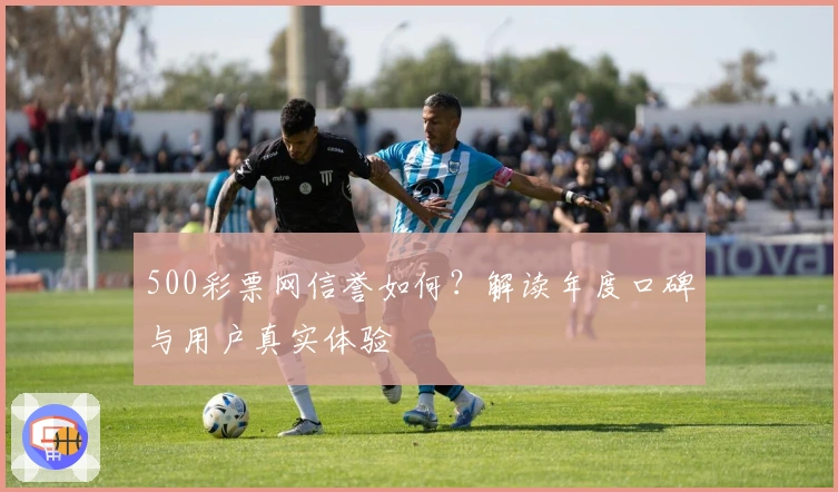 500彩票网信誉如何？解读年度口碑与用户真实体验