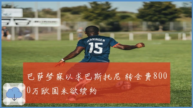 巴萨梦寐以求巴斯托尼 转会费8000万欧国米欲续约