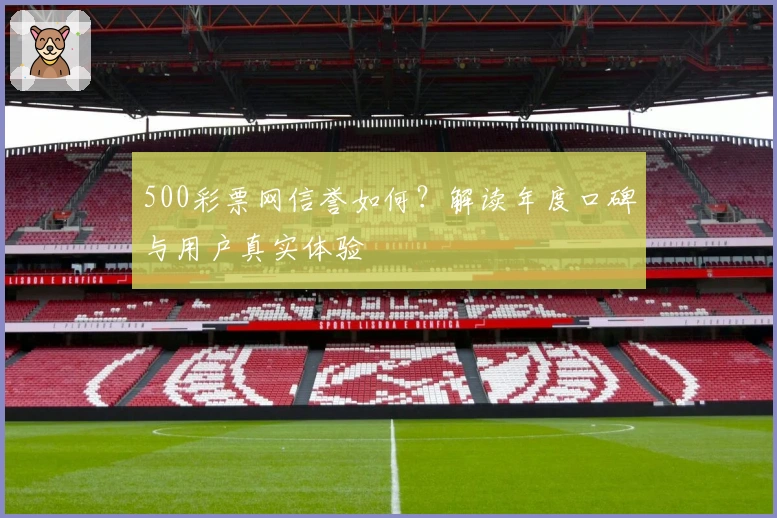 500彩票网信誉如何？解读年度口碑与用户真实体验