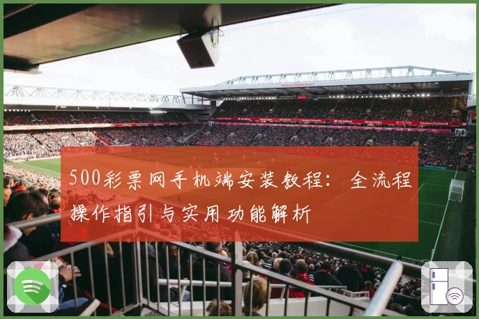 500彩票网手机端安装教程：全流程操作指引与实用功能解析