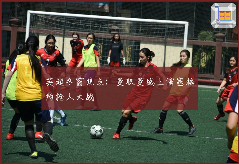 英超冬窗焦点：曼联曼城上演塞梅约抢人大战