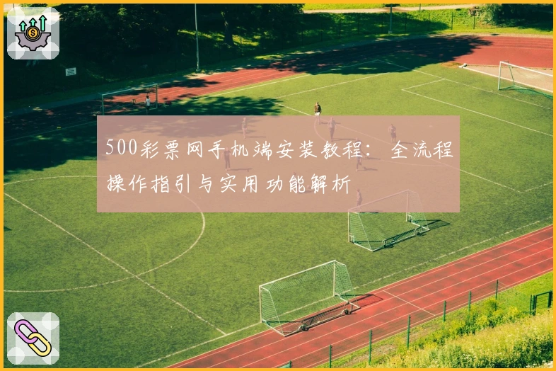 500彩票网手机端安装教程：全流程操作指引与实用功能解析