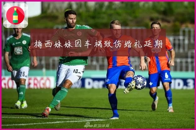 梅西妹妹因车祸致伤婚礼延期