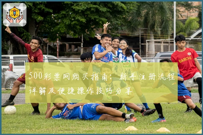 500彩票网购买指南：新手注册流程详解及便捷操作技巧分享