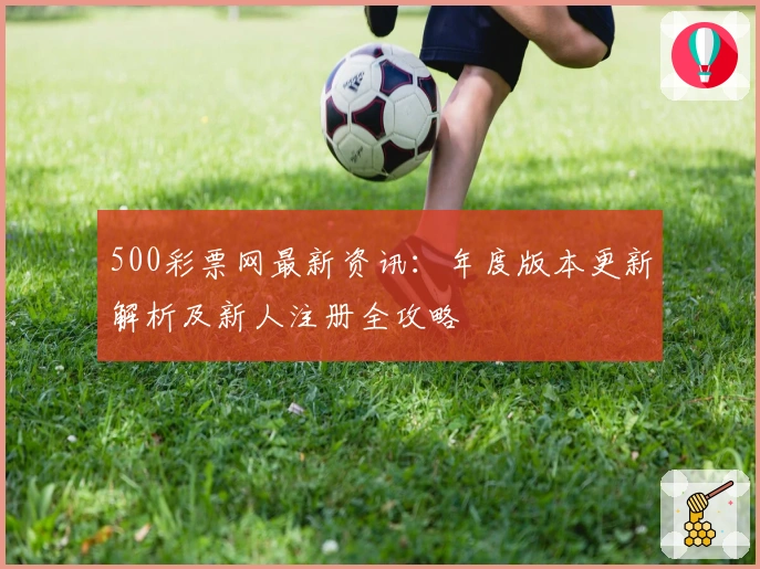 500彩票网最新资讯：年度版本更新解析及新人注册全攻略