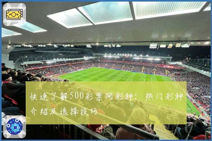 快速了解500彩票网彩种：热门彩种介绍及选择技巧