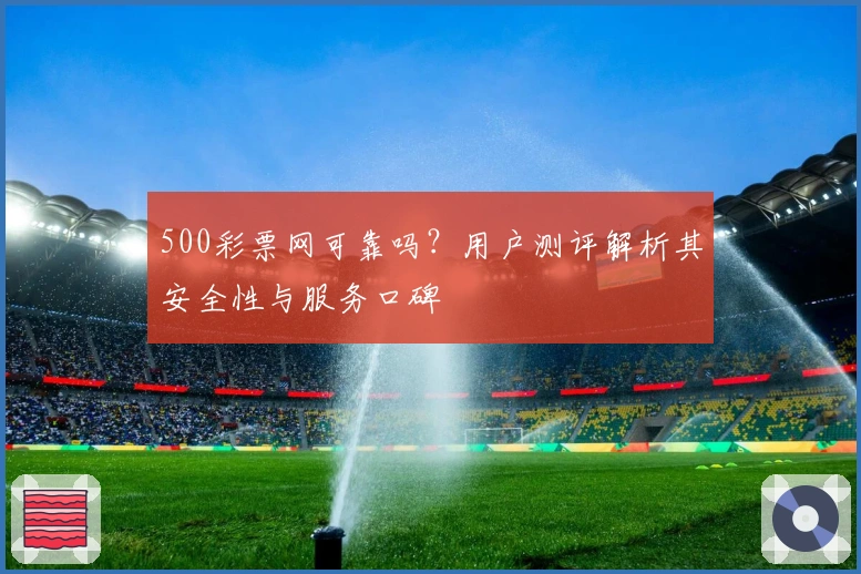 500彩票网可靠吗？用户测评解析其安全性与服务口碑