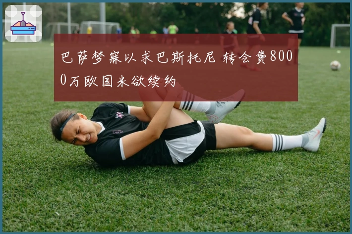 巴萨梦寐以求巴斯托尼 转会费8000万欧国米欲续约