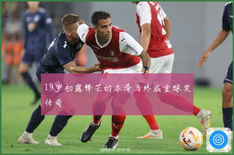 19岁初露锋芒的本泽马终成金球奖传奇