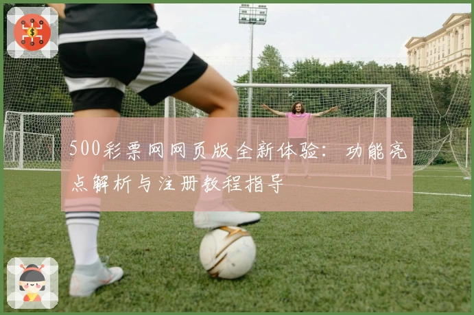 500彩票网网页版全新体验：功能亮点解析与注册教程指导