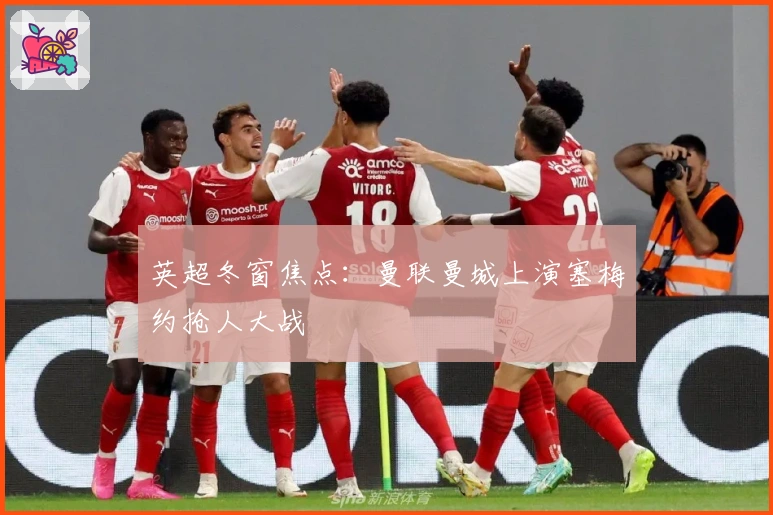 英超冬窗焦点：曼联曼城上演塞梅约抢人大战