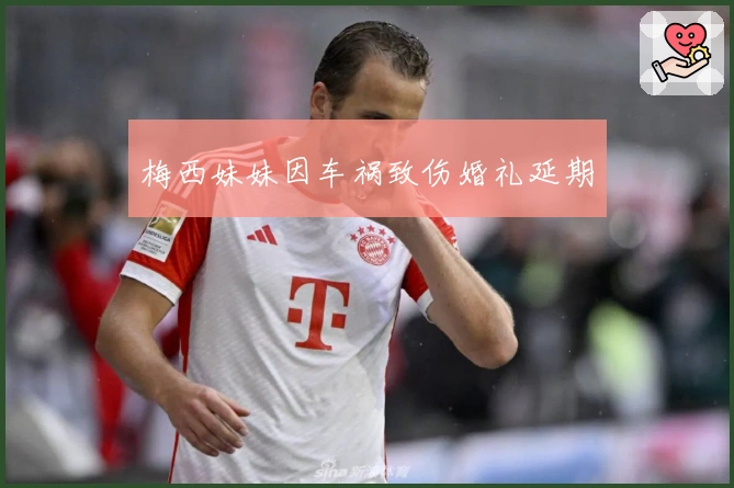 梅西妹妹因车祸致伤婚礼延期